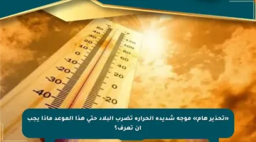 «تحذير هام» موجة شديدة الحرارة تضرب البلاد حتى هذا الموعد ماذا يجب أن تعرف؟
